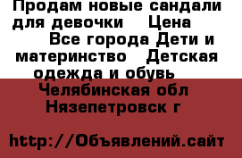 Продам новые сандали для девочки  › Цена ­ 3 500 - Все города Дети и материнство » Детская одежда и обувь   . Челябинская обл.,Нязепетровск г.